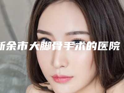 新余市大脚骨手术的医院-新余惠臻医疗美容门诊部医美实力口碑出圈