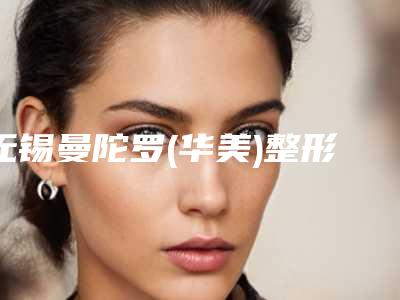 无锡曼陀罗(华美)整形美容医院,无锡半岛医疗美容门诊部宝藏机构实力对比