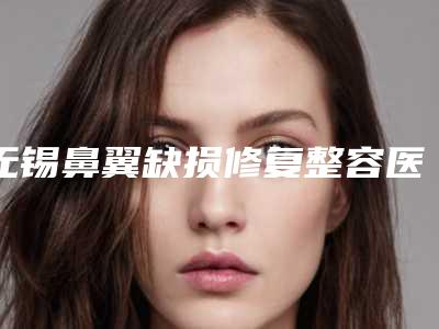 无锡鼻翼缺损修复整容医院排名榜前8,无锡陆文鹏美容整形外科BMY又上榜了