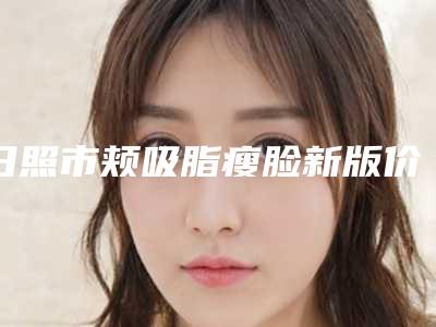 日照市颊吸脂瘦脸新版价格表热度曝光-日照市颊吸脂瘦脸手术价格范围