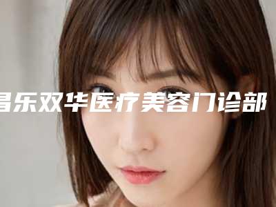 昌乐双华医疗美容门诊部价目表2025项目出炉附玻尿酸雕下巴案例