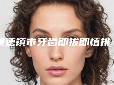 景德镇市牙齿即拔即植排行口碑技术均在线-景德镇市牙齿即拔即植口腔医生