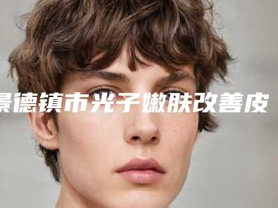 景德镇市光子嫩肤改善皮肤松弛热门项目价格表抢先一览-景德镇市光子嫩肤改善皮肤松弛一般价格大概要多少