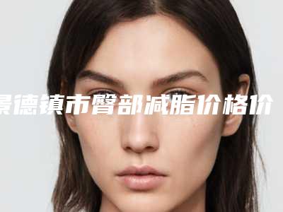 景德镇市臀部减脂价格价位表全版揭秘-景德镇市臀部减脂费用怎么算