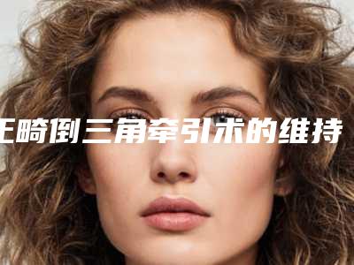 正畸倒三角牵引术的维持时间是好久