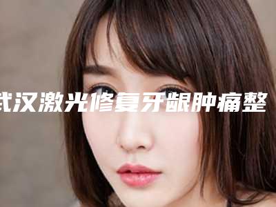 武汉激光修复牙龈肿痛整形手术的优点和效果