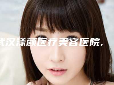 武汉漾颜医疗美容医院,武汉保加医疗美容门诊实力在线PK