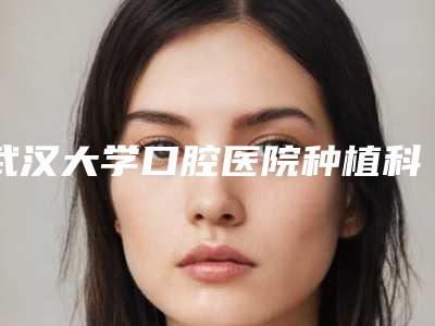 武汉大学口腔医院种植科价格表春季优惠价出炉
