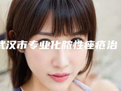 武汉市专业化脓性痤疮治疗医院-武汉米兰恒美医疗美容优质医美口碑推荐