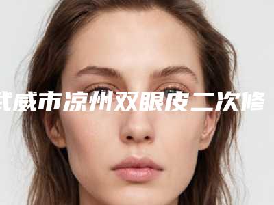 武威市凉州双眼皮二次修复整形医院你都知道哪几个2025年