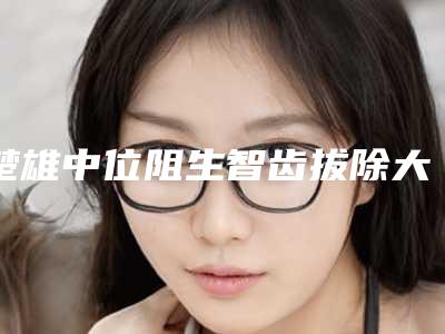 楚雄中位阻生智齿拔除大概需要花费多少