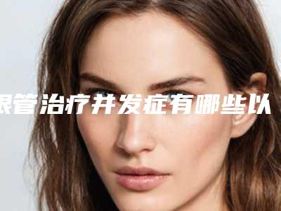 根管治疗并发症有哪些以下哪些属于根管治疗并发症