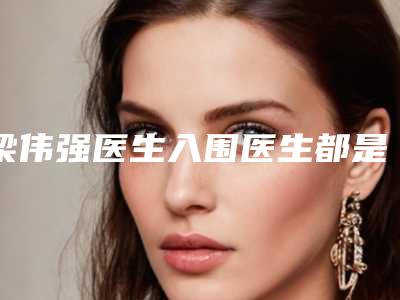 梁伟强医生入围医生都是名医大咖-深汕中心医院整形烧伤科