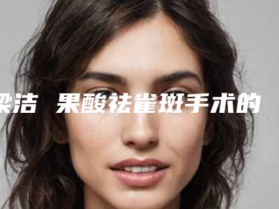梁洁 果酸祛雀斑手术的并发症及效果
