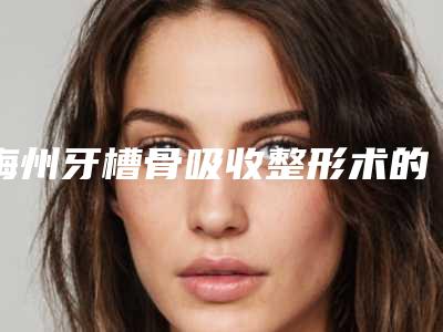 梅州牙槽骨吸收整形术的方法与术后护理
