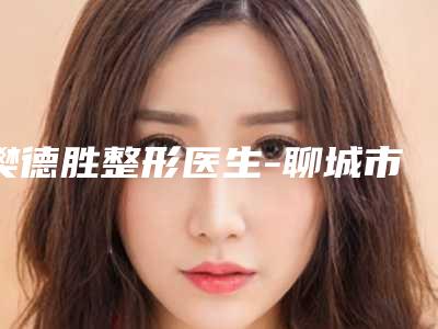 樊德胜整形医生-聊城市樊德胜医生蜜桃丰胸整形实力突出的专家
