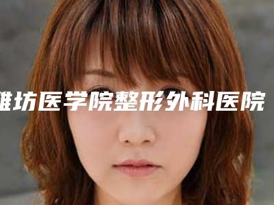 潍坊医学院整形外科医院哪些好-价格收费表2025参考