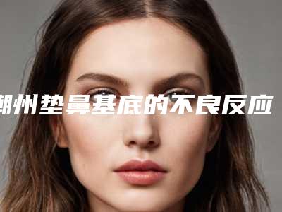 潮州垫鼻基底的不良反应有哪些