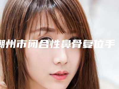 潮州市闭合性鼻骨复位手术价目表_更新-近8个月均价为10675元