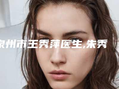 泉州市王秀萍医生,朱秀燕医生口碑大PK