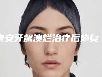 泰安牙龈溃烂治疗后修复如何护理
