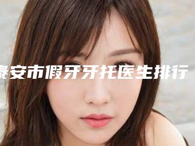 泰安市假牙牙托医生排行榜新鲜名单发布-泰安市段辉辉口腔医生