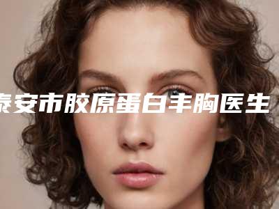 泰安市胶原蛋白丰胸医生综合实力top10强排名口碑反馈-侯光来主任医师医生实力口碑技术都值得推荐