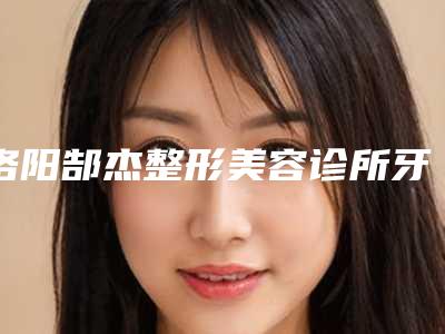 洛阳郜杰整形美容诊所牙齿冷光漂白的费用高吗