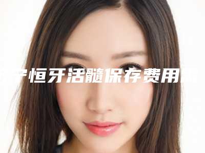 济宁恒牙活髓保存费用需要多少