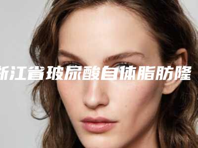 浙江省玻尿酸自体脂肪隆鼻费用表明细项目详细一览-浙江省玻尿酸自体脂肪隆鼻都是怎么收费