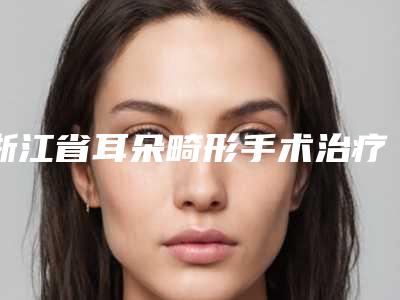 浙江省耳朵畸形手术治疗医生排名前十佳一键GET-胡行整形医生是否信得过