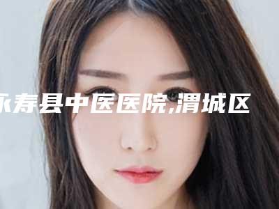 永寿县中医医院,渭城区朱燕美容诊所专家实力大PK