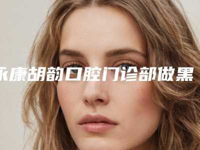 永康胡韵口腔门诊部做黑脸娃娃祛斑术的价格受哪些因素的影响