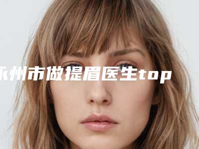 永州市做提眉医生top10强排行口碑突出-唐颖文医生排名靠前