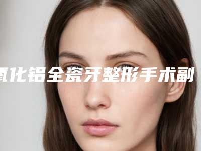 氧化铝全瓷牙整形手术副作用有哪些