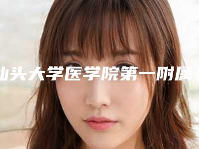 汕头大学医学院第一附属医院哪好-收费标准详细介绍