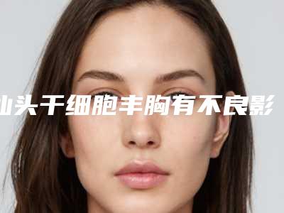 汕头干细胞丰胸有不良影响吗