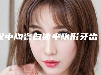 汉中陶瓷自锁半隐形牙齿矫正手术原理及副作用