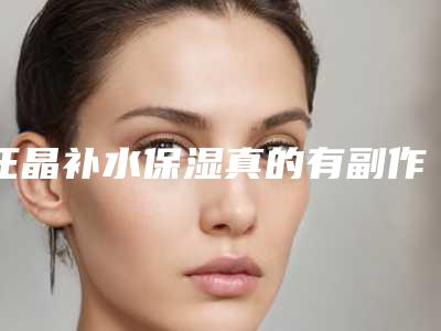 汪晶补水保湿真的有副作用吗