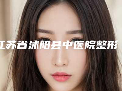 江苏省沭阳县中医院整形科,宿迁华美创和整形抗衰中心口碑_实力充分PK