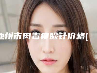 池州市肉毒瘦脸针价格(费用)清单大全内部爆出-池州市肉毒瘦脸针术费用是多少钱