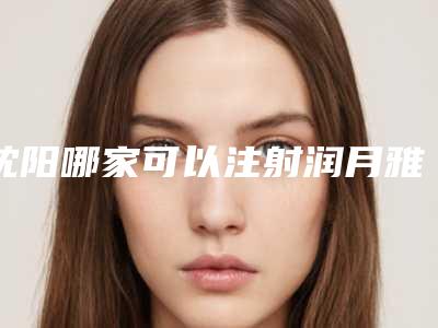 沈阳哪家可以注射润月雅水光针,沈阳水光针