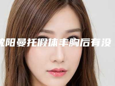 沈阳曼托假体丰胸后有没有副作用呢