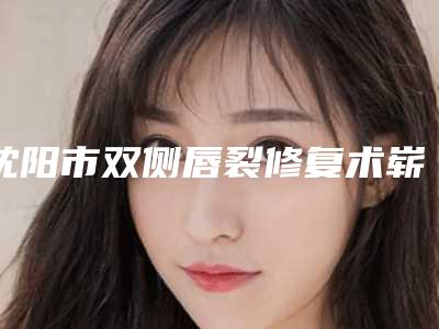 沈阳市双侧唇裂修复术崭新价格表一览爆出(10月-4月双侧唇裂修复术均价为:41871元)