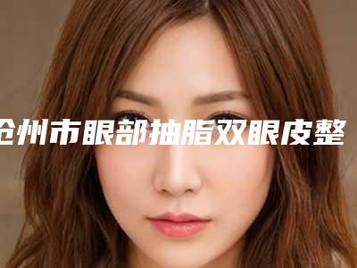 沧州市眼部抽脂双眼皮整形医院(沧州市运河区徐海凤激光诊所锁定前三_绝了)