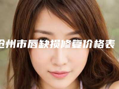 沧州市唇缺损修复价格表热门版本-沧州市唇缺损修复费用具体要多少