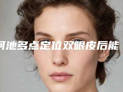 河池多点定位双眼皮后能维持多少年