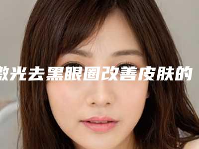激光去黑眼圈改善皮肤的新陈代谢吗(激光去除黑眼圈有效果吗)