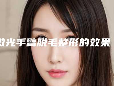 激光手臂脱毛整形的效果好不好有什么优点