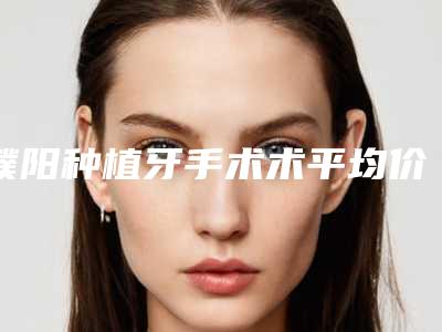 濮阳种植牙手术术平均价格是多少